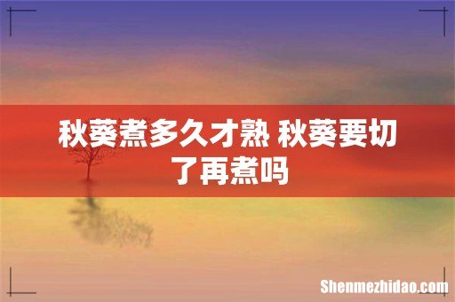 秋葵煮多久才熟 秋葵要切了再煮吗