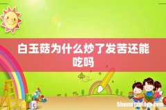白玉菇为什么炒了发苦还能吃吗