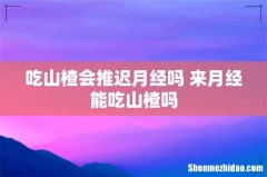 吃山楂会推迟月经吗 来月经能吃山楂吗