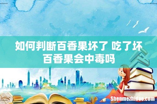 如何判断百香果坏了 吃了坏百香果会中毒吗
