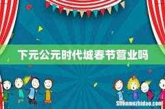 下元公元时代城春节营业吗