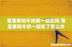雪莲果和牛奶能一起吃吗 雪莲果和牛奶一起吃了怎么办