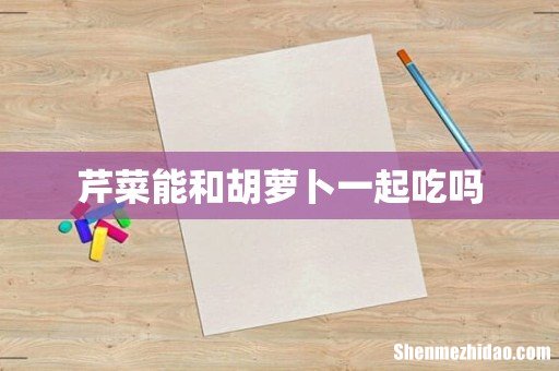 芹菜能和胡萝卜一起吃吗