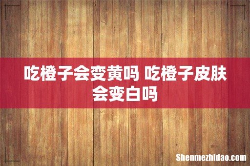吃橙子会变黄吗 吃橙子皮肤会变白吗