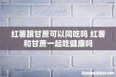 红薯跟甘蔗可以同吃吗 红薯和甘蔗一起吃健康吗