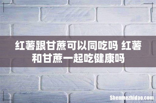 红薯跟甘蔗可以同吃吗 红薯和甘蔗一起吃健康吗