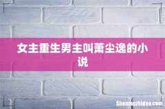 女主重生男主叫萧尘逸的小说