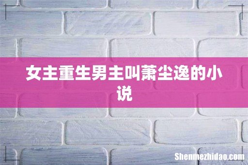女主重生男主叫萧尘逸的小说
