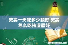 芡实一天吃多少颗好 芡实怎么吃祛湿最好