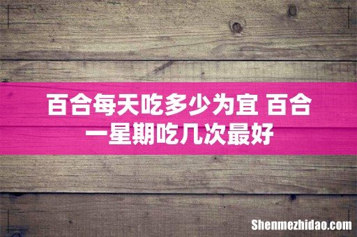 百合每天吃多少为宜 百合一星期吃几次最好