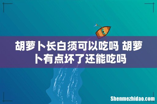 胡萝卜长白须可以吃吗 胡萝卜有点坏了还能吃吗