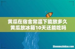 黄瓜在宿舍常温下能放多久 黄瓜放冰箱10天还能吃吗