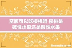 空腹可以吃樱桃吗 樱桃是碱性水果还是酸性水果