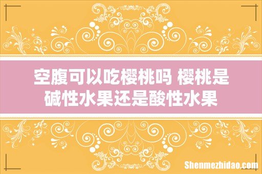 空腹可以吃樱桃吗 樱桃是碱性水果还是酸性水果
