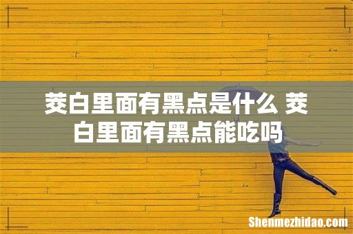 茭白里面有黑点是什么 茭白里面有黑点能吃吗