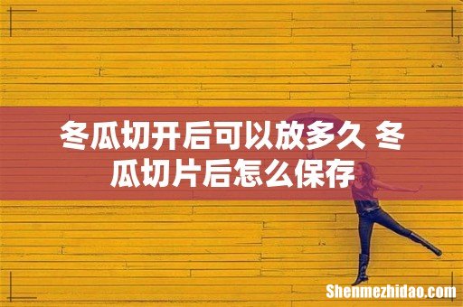 冬瓜切开后可以放多久 冬瓜切片后怎么保存
