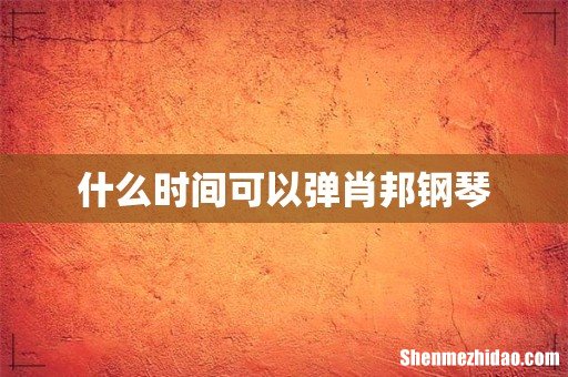 什么时间可以弹肖邦钢琴