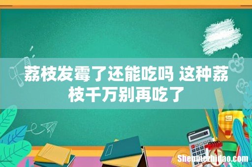 荔枝发霉了还能吃吗 这种荔枝千万别再吃了