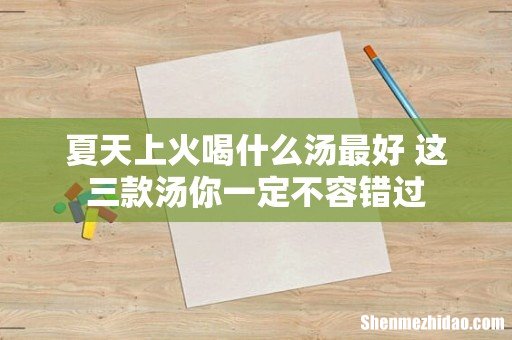 夏天上火喝什么汤最好 这三款汤你一定不容错过