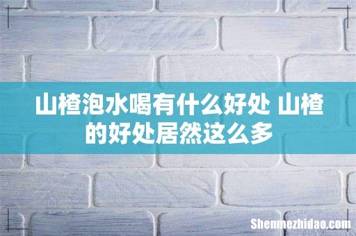 山楂泡水喝有什么好处 山楂的好处居然这么多