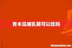 青木瓜哺乳期可以吃吗
