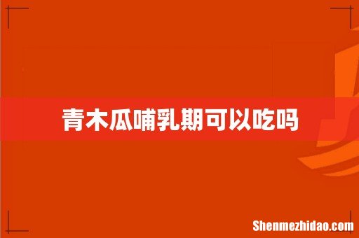 青木瓜哺乳期可以吃吗