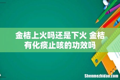 金桔上火吗还是下火 金桔有化痰止咳的功效吗