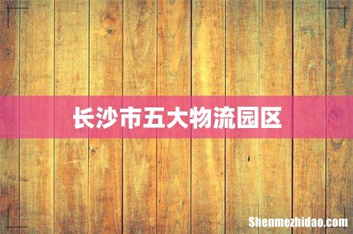 长沙市五大物流园区