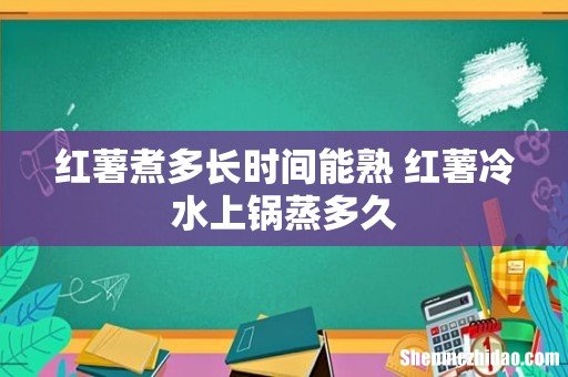 红薯煮多长时间能熟 红薯冷水上锅蒸多久