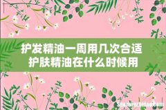 护发精油一周用几次合适 护肤精油在什么时候用