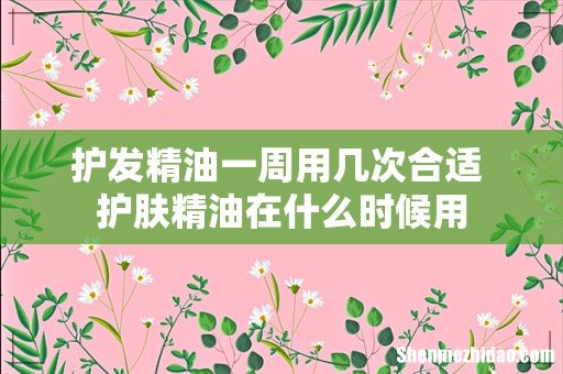护发精油一周用几次合适 护肤精油在什么时候用