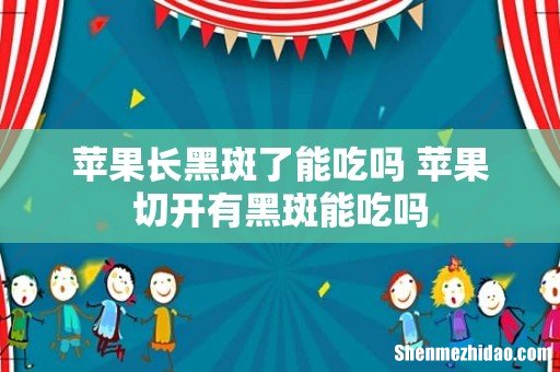 苹果长黑斑了能吃吗 苹果切开有黑斑能吃吗