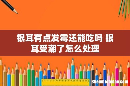 银耳有点发霉还能吃吗 银耳受潮了怎么处理