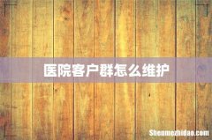 医院客户群怎么维护