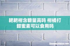 耙耙柑含糖量高吗 柑橘打甜蜜素可以食用吗