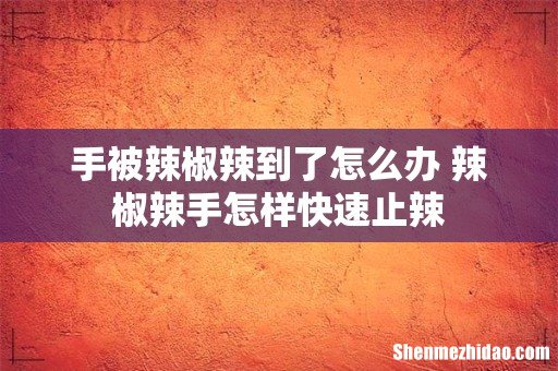 手被辣椒辣到了怎么办 辣椒辣手怎样快速止辣