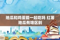 地瓜和鸡蛋能一起吃吗 红薯地瓜有啥区别