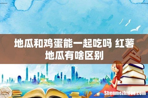 地瓜和鸡蛋能一起吃吗 红薯地瓜有啥区别