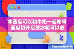 冰西瓜可以和牛奶一起吃吗 西瓜切开后放冰箱可以放多长时间