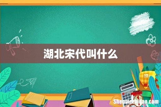 湖北宋代叫什么