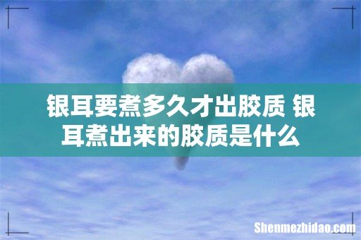 银耳要煮多久才出胶质 银耳煮出来的胶质是什么