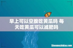 早上可以空腹吃黄瓜吗 每天吃黄瓜可以减肥吗