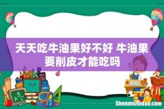 天天吃牛油果好不好 牛油果要削皮才能吃吗