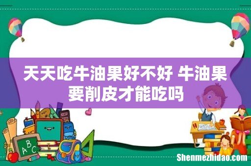 天天吃牛油果好不好 牛油果要削皮才能吃吗