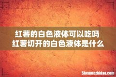 红薯的白色液体可以吃吗 红薯切开的白色液体是什么