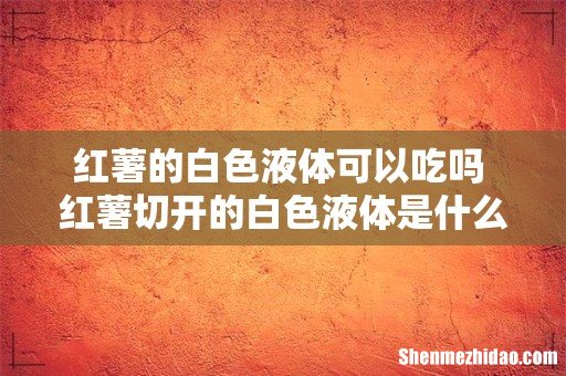 红薯的白色液体可以吃吗 红薯切开的白色液体是什么