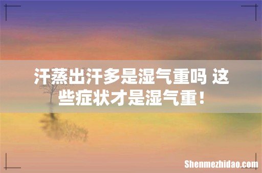 汗蒸出汗多是湿气重吗 这些症状才是湿气重！