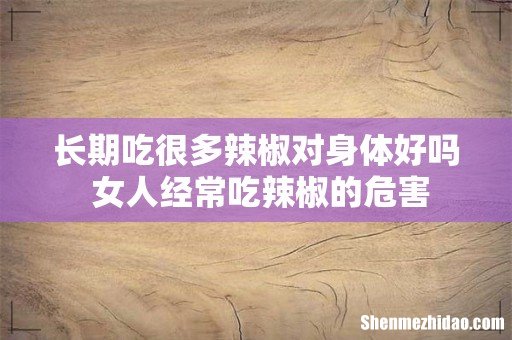 长期吃很多辣椒对身体好吗 女人经常吃辣椒的危害