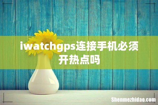 iwatchgps连接手机必须开热点吗