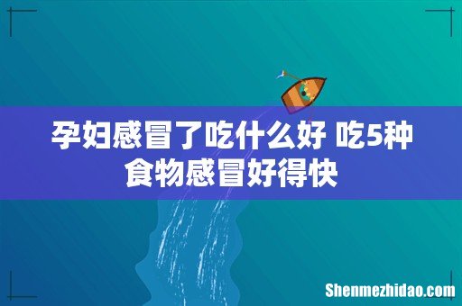 孕妇感冒了吃什么好 吃5种食物感冒好得快